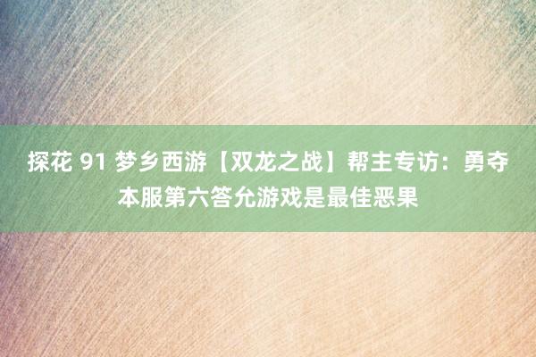 探花 91 梦乡西游【双龙之战】帮主专访：勇夺本服第六答允游戏是最佳恶果