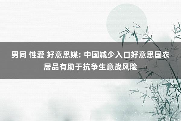 男同 性愛 好意思媒: 中国减少入口好意思国农居品有助于抗争生意战风险
