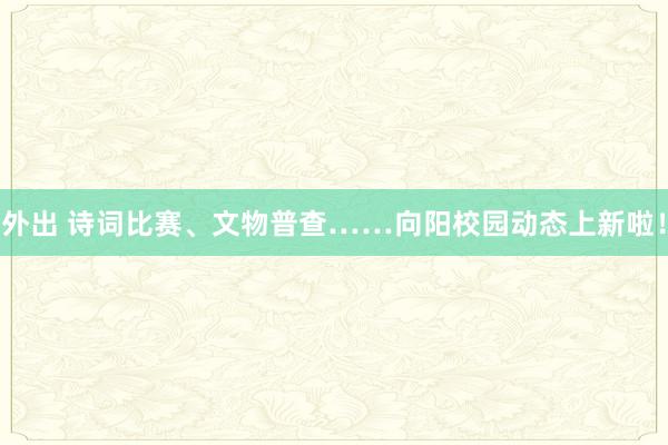 外出 诗词比赛、文物普查……向阳校园动态上新啦！