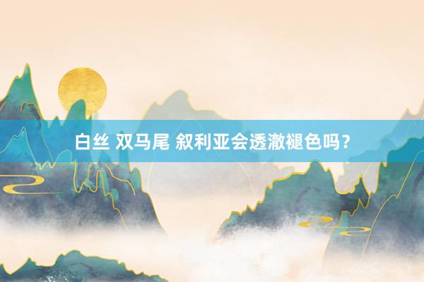 白丝 双马尾 叙利亚会透澈褪色吗？