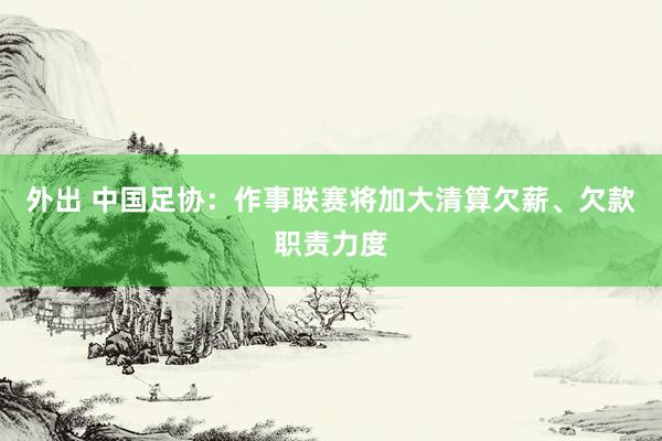 外出 中国足协：作事联赛将加大清算欠薪、欠款职责力度