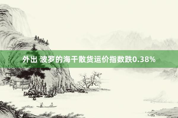 外出 波罗的海干散货运价指数跌0.38%