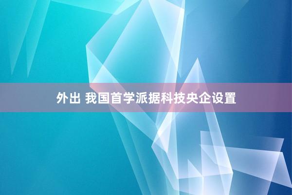 外出 我国首学派据科技央企设置