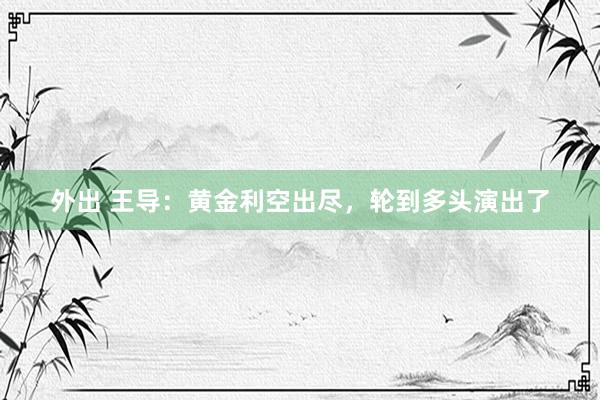 外出 王导：黄金利空出尽，轮到多头演出了