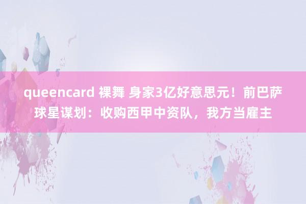 queencard 裸舞 身家3亿好意思元！前巴萨球星谋划：收购西甲中资队，我方当雇主