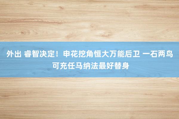 外出 睿智决定！申花挖角恒大万能后卫 一石两鸟 可充任马纳法最好替身