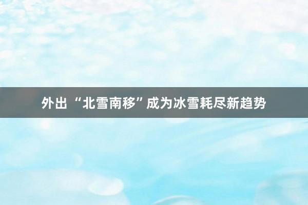 外出 “北雪南移”成为冰雪耗尽新趋势