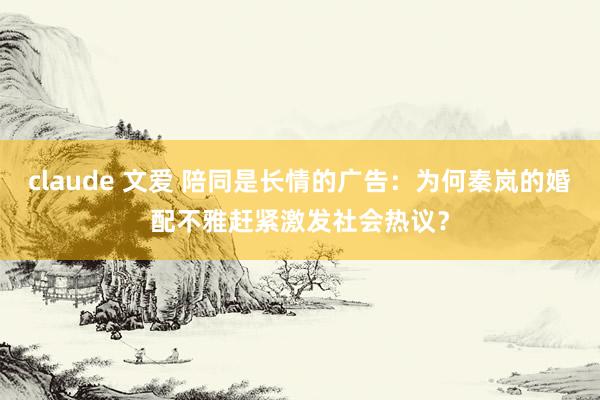 claude 文爱 陪同是长情的广告：为何秦岚的婚配不雅赶紧激发社会热议？