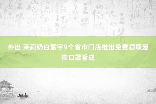 外出 茉莉奶白寰宇9个省市门店推出免费领取宠物口罩看成