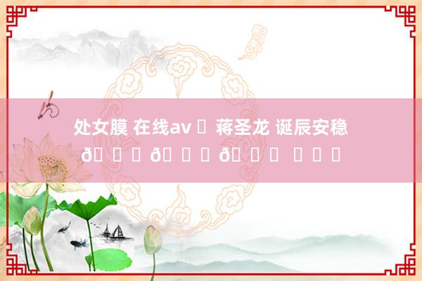 处女膜 在线av ㊗蒋圣龙 诞辰安稳🎂🎂🎂 ​​​