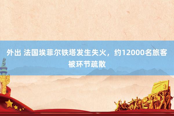 外出 法国埃菲尔铁塔发生失火，约12000名旅客被环节疏散