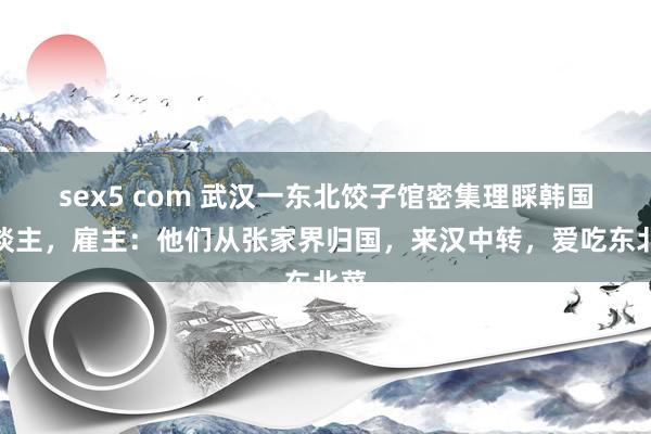 sex5 com 武汉一东北饺子馆密集理睬韩国东谈主，雇主：他们从张家界归国，来汉中转，爱吃东北菜