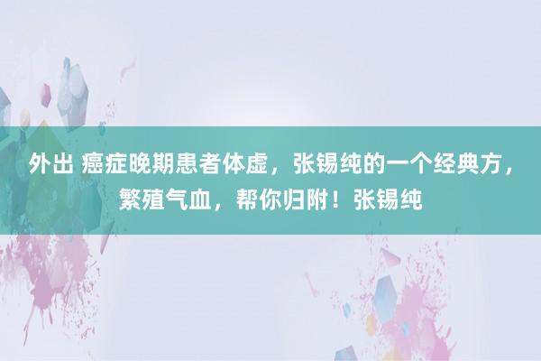 外出 癌症晚期患者体虚，张锡纯的一个经典方，繁殖气血，帮你归附！张锡纯