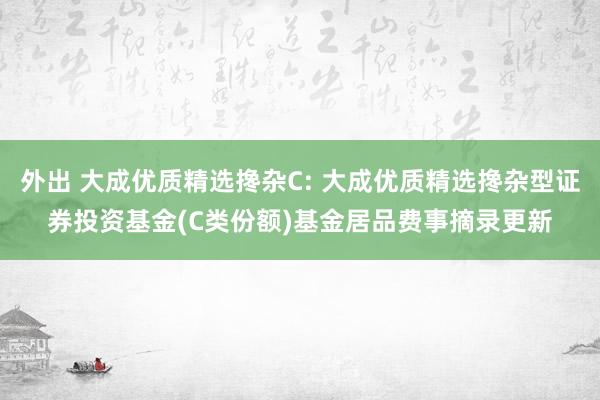 外出 大成优质精选搀杂C: 大成优质精选搀杂型证券投资基金(C类份额)基金居品费事摘录更新