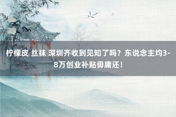 柠檬皮 丝袜 深圳齐收到见知了吗？东说念主均3-8万创业补贴毋庸还！
