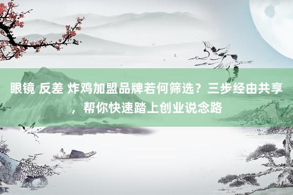 眼镜 反差 炸鸡加盟品牌若何筛选？三步经由共享，帮你快速踏上创业说念路