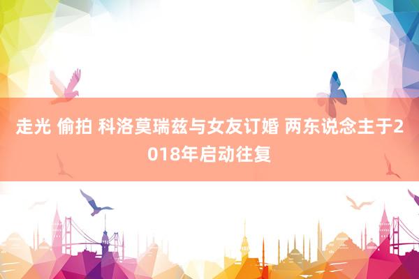 走光 偷拍 科洛莫瑞兹与女友订婚 两东说念主于2018年启动往复