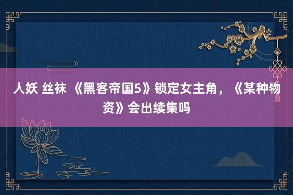 人妖 丝袜 《黑客帝国5》锁定女主角，《某种物资》会出续集吗