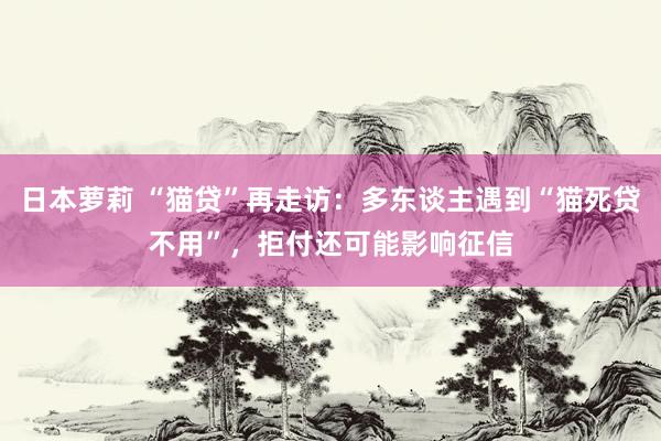 日本萝莉 “猫贷”再走访：多东谈主遇到“猫死贷不用”，拒付还可能影响征信