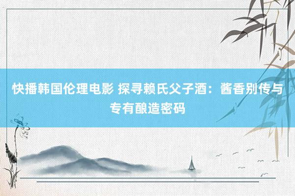 快播韩国伦理电影 探寻赖氏父子酒：酱香别传与专有酿造密码