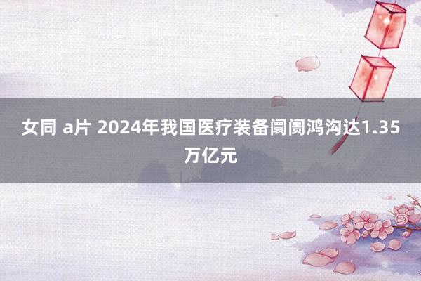 女同 a片 2024年我国医疗装备阛阓鸿沟达1.35万亿元
