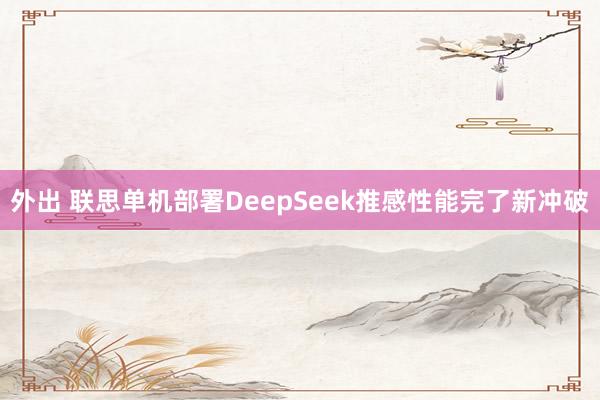 外出 联思单机部署DeepSeek推感性能完了新冲破
