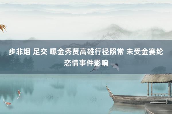 步非烟 足交 曝金秀贤高雄行径照常 未受金赛纶恋情事件影响