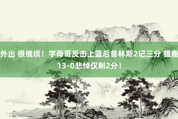 外出 很俄顷！字母哥反击上篮后普林斯2记三分 雄鹿13-0悲悼仅剩2分！