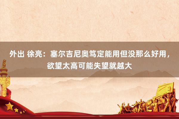 外出 徐亮：塞尔吉尼奥笃定能用但没那么好用，欲望太高可能失望就越大