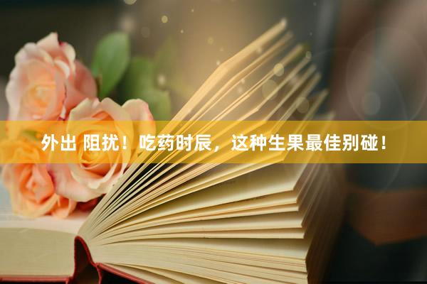 外出 阻扰！吃药时辰，这种生果最佳别碰！