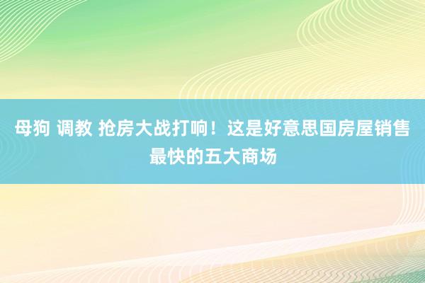 母狗 调教 抢房大战打响！这是好意思国房屋销售最快的五大商场