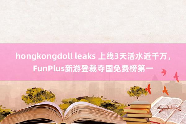 hongkongdoll leaks 上线3天活水近千万，FunPlus新游登裁夺国免费榜第一