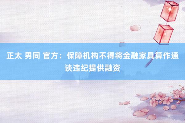 正太 男同 官方：保障机构不得将金融家具算作通谈违纪提供融资