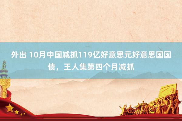 外出 10月中国减抓119亿好意思元好意思国国债，王人集第四个月减抓