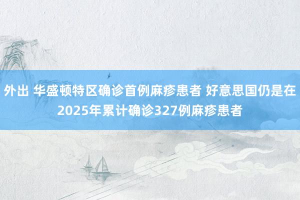 外出 华盛顿特区确诊首例麻疹患者 好意思国仍是在2025年累计确诊327例麻疹患者