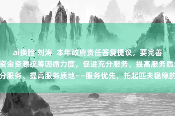 ai换脸 刘涛  本年政府责任答复提议，要完善服务优先战略，加大各样资金资源统筹因循力度，促进充分服务、提高服务质地——服务优先，托起匹夫稳稳的幸福