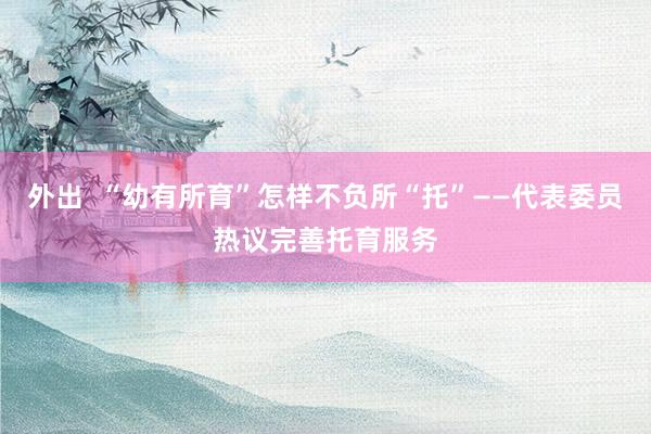 外出  “幼有所育”怎样不负所“托”——代表委员热议完善托育服务