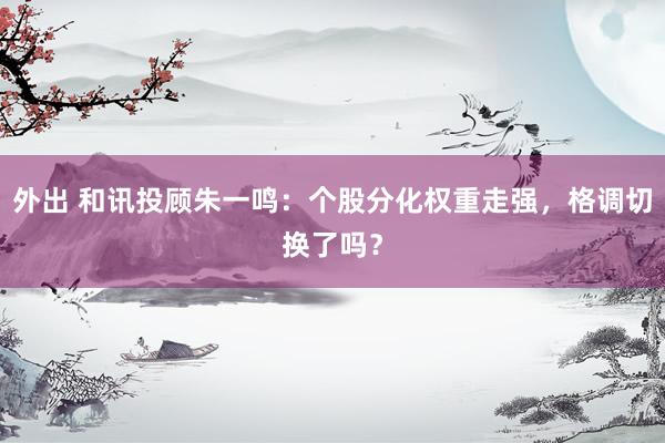 外出 和讯投顾朱一鸣：个股分化权重走强，格调切换了吗？